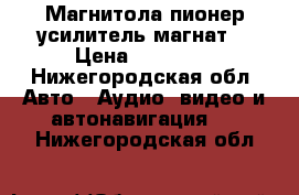 Магнитола пионер.усилитель магнат. › Цена ­ 10 000 - Нижегородская обл. Авто » Аудио, видео и автонавигация   . Нижегородская обл.